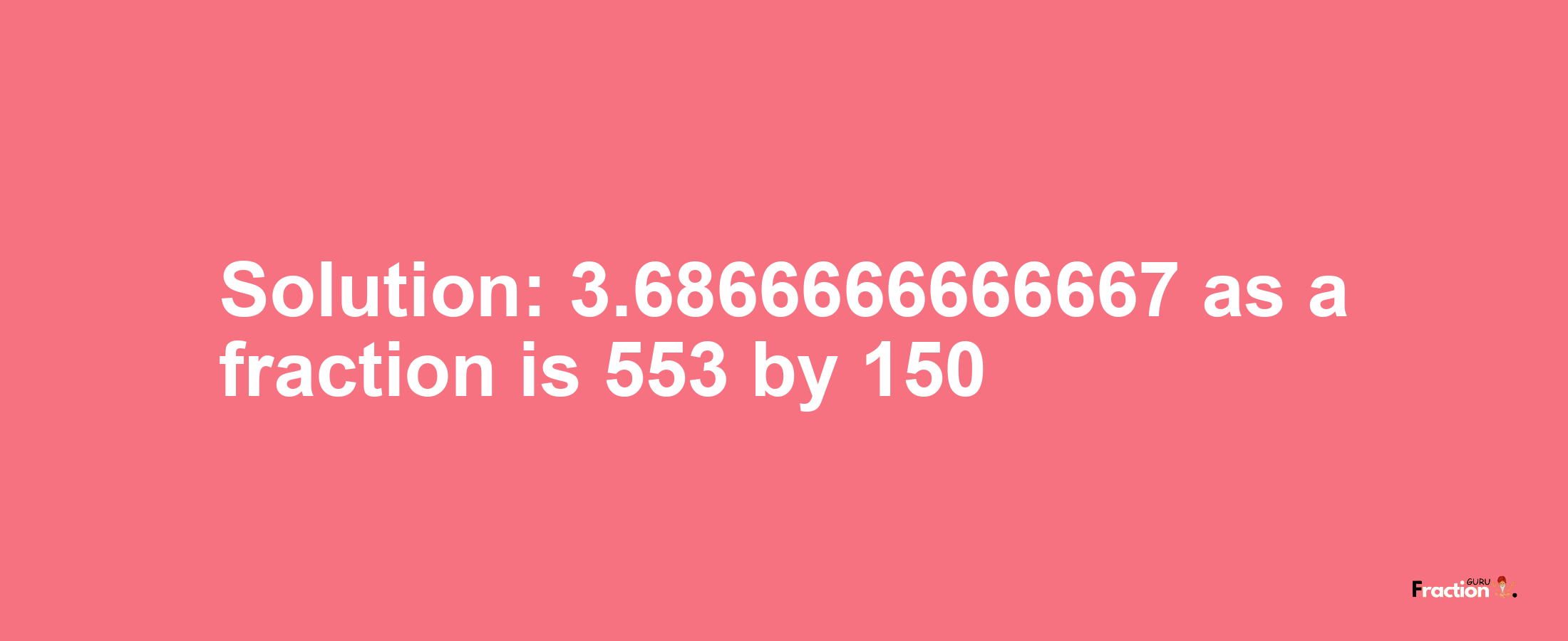 Solution:3.6866666666667 as a fraction is 553/150